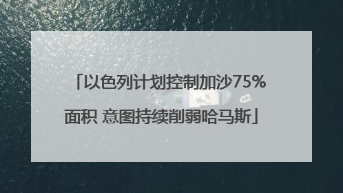 以色列计划控制加沙75%面积 意图持续削弱哈马斯