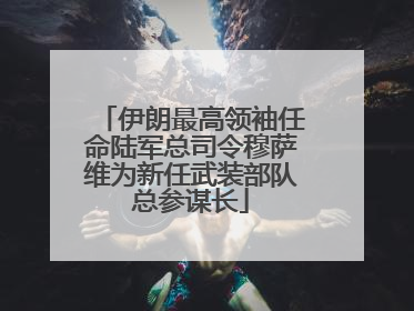伊朗最高领袖任命陆军总司令穆萨维为新任武装部队总参谋长