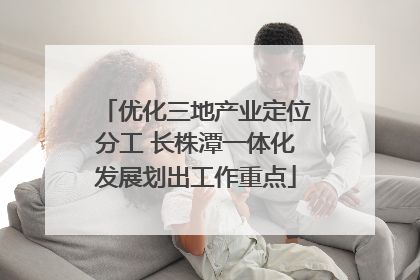 优化三地产业定位分工 长株潭一体化发展划出工作重点