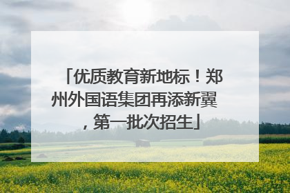 优质教育新地标！郑州外国语集团再添新翼，第一批次招生