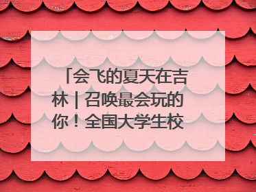 会飞的夏天在吉林｜召唤最会玩的你！全国大学生校园达人吉林探线活动招募中