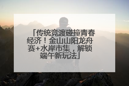 传统竞渡碰撞青春经济！金山山阳龙舟赛+水岸市集，解锁端午新玩法