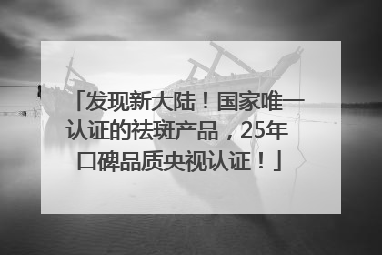 发现新大陆！国家唯一认证的祛斑产品，25年口碑品质央视认证！