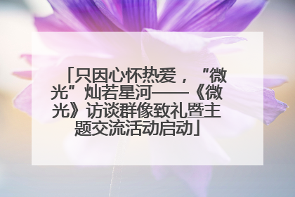 只因心怀热爱，“微光”灿若星河——《微光》访谈群像致礼暨主题交流活动启动