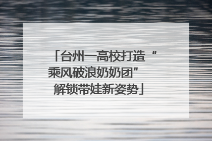 台州一高校打造“乘风破浪奶奶团” 解锁带娃新姿势
