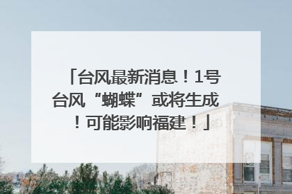 台风最新消息！1号台风“蝴蝶”或将生成！可能影响福建！