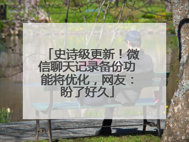 史诗级更新！微信聊天记录备份功能将优化，网友：盼了好久