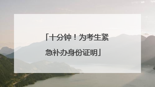 十分钟！为考生紧急补办身份证明