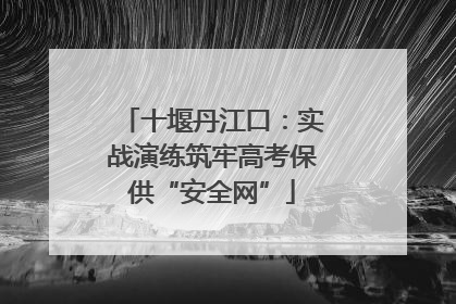 十堰丹江口：实战演练筑牢高考保供“安全网”