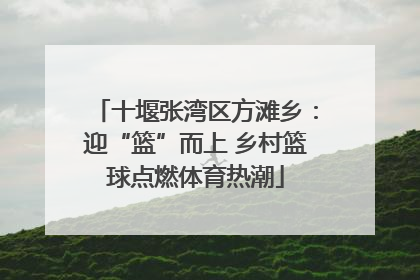 十堰张湾区方滩乡：迎“篮”而上 乡村篮球点燃体育热潮