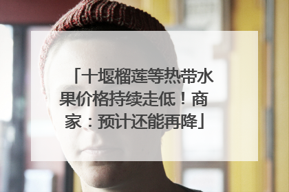 十堰榴莲等热带水果价格持续走低！商家：预计还能再降
