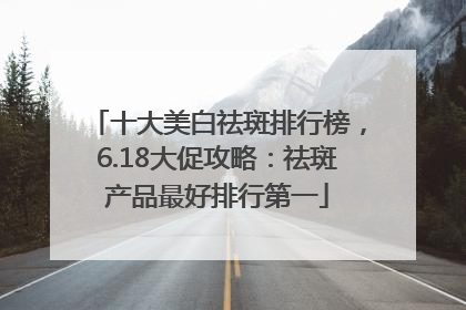 十大美白祛斑排行榜，6.18大促攻略：祛斑产品最好排行第一