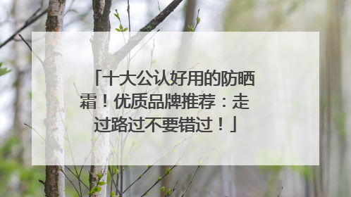 十大公认好用的防晒霜！优质品牌推荐：走过路过不要错过！