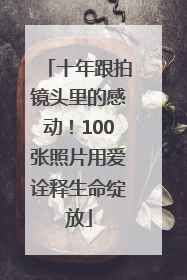 十年跟拍镜头里的感动！100张照片用爱诠释生命绽放