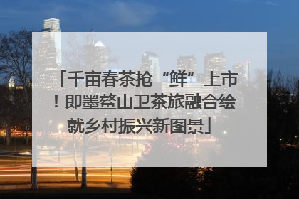 千亩春茶抢“鲜”上市！即墨鳌山卫茶旅融合绘就乡村振兴新图景