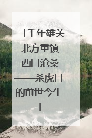 千年雄关 北方重镇 西口沧桑——杀虎口的前世今生