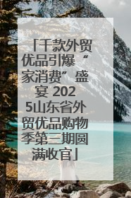 千款外贸优品引爆“家消费”盛宴 2025山东省外贸优品购物季第三期圆满收官