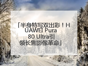 半身特写双出彩！HUAWEI Pura 80 Ultra引领长焦影像革命