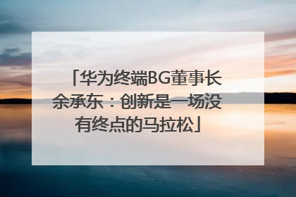 华为终端BG董事长余承东：创新是一场没有终点的马拉松