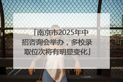 南京市2025年中招咨询会举办，多校录取位次将有明显变化