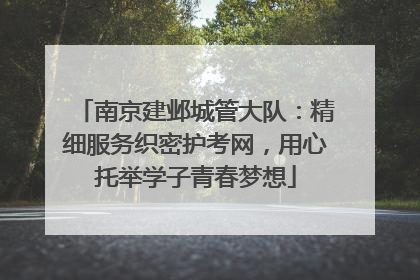 南京建邺城管大队：精细服务织密护考网，用心托举学子青春梦想