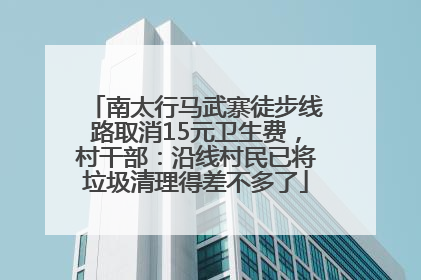 南太行马武寨徒步线路取消15元卫生费，村干部：沿线村民已将垃圾清理得差不多了