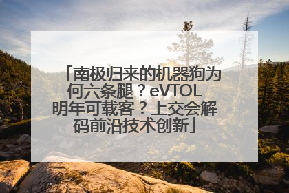 南极归来的机器狗为何六条腿？eVTOL明年可载客？上交会解码前沿技术创新