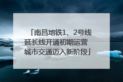 南昌地铁1、2号线延长线开通初期运营 城市交通迈入新阶段