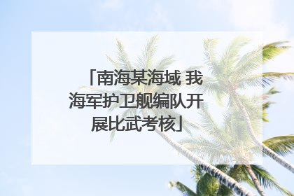 南海某海域 我海军护卫舰编队开展比武考核