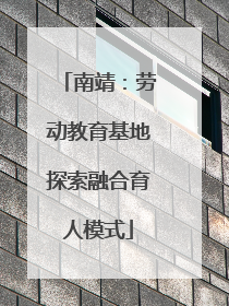 南靖：劳动教育基地探索融合育人模式