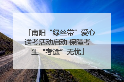 南阳“绿丝带”爱心送考活动启动 保障考生“考途”无忧