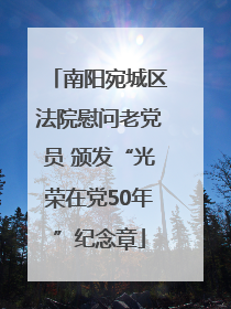 南阳宛城区法院慰问老党员 颁发“光荣在党50年”纪念章