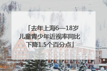 去年上海6—18岁儿童青少年近视率同比下降1.5个百分点
