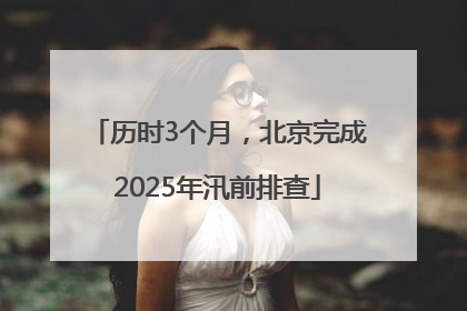 历时3个月，北京完成2025年汛前排查
