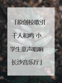 原创校歌引千人和鸣 小学生童声唱响长沙音乐厅
