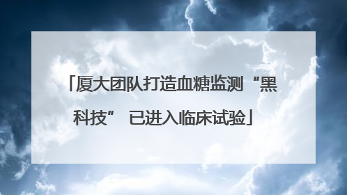 厦大团队打造血糖监测“黑科技” 已进入临床试验
