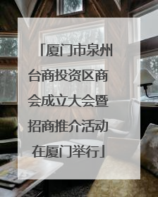 厦门市泉州台商投资区商会成立大会暨招商推介活动在厦门举行
