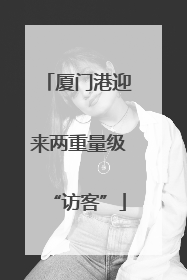 厦门港迎来两重量级“访客”