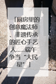 厨房里的创意魔法师、非遗传承的匠心手艺人……端午争当“大民星”