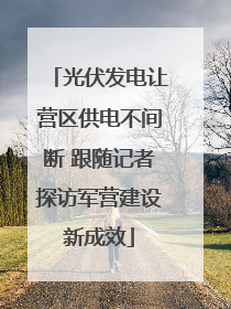 光伏发电让营区供电不间断 跟随记者探访军营建设新成效