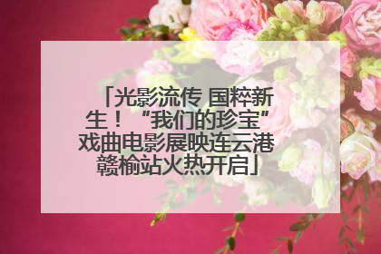 光影流传 国粹新生！“我们的珍宝”戏曲电影展映连云港赣榆站火热开启