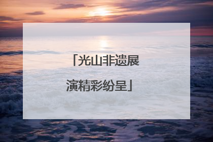 光山非遗展演精彩纷呈