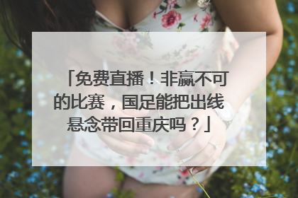 免费直播！非赢不可的比赛，国足能把出线悬念带回重庆吗？