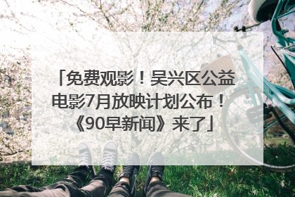 免费观影！吴兴区公益电影7月放映计划公布！《90早新闻》来了