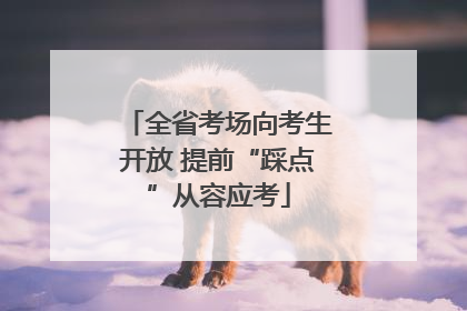 全省考场向考生开放 提前“踩点”从容应考