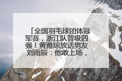 全国羽毛球团体冠军赛，浙江队晋级四强！黄雅琼放话男友刘雨辰：他敢上场，我一个劲遛他