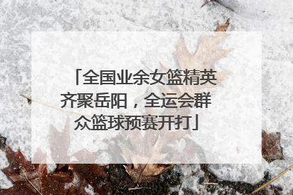 全国业余女篮精英齐聚岳阳，全运会群众篮球预赛开打