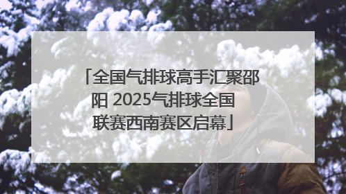 全国气排球高手汇聚邵阳 2025气排球全国联赛西南赛区启幕