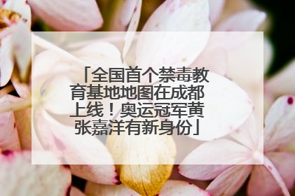 全国首个禁毒教育基地地图在成都上线！奥运冠军黄张嘉洋有新身份