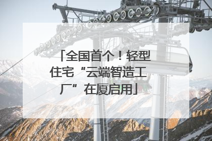 全国首个！轻型住宅“云端智造工厂”在厦启用